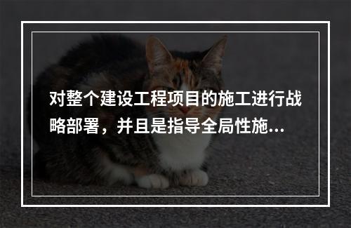 对整个建设工程项目的施工进行战略部署，并且是指导全局性施工的