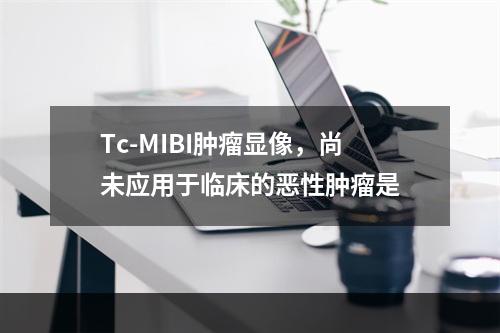 Tc-MIBI肿瘤显像，尚未应用于临床的恶性肿瘤是