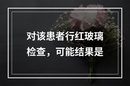 对该患者行红玻璃检查，可能结果是