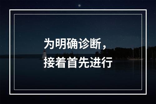 为明确诊断，接着首先进行