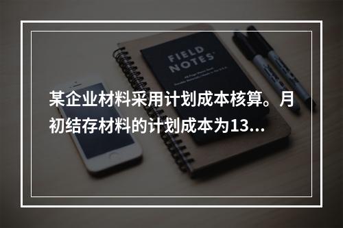 某企业材料采用计划成本核算。月初结存材料的计划成本为130万