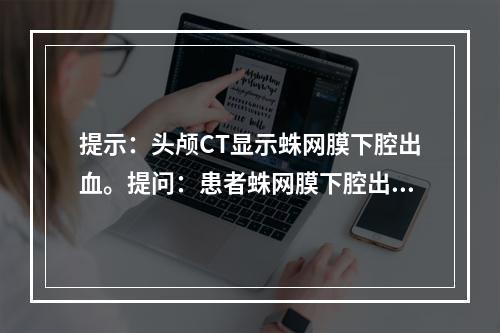 提示：头颅CT显示蛛网膜下腔出血。提问：患者蛛网膜下腔出血的