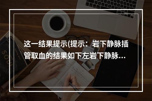 这一结果提示(提示：岩下静脉插管取血的结果如下左岩下静脉右岩