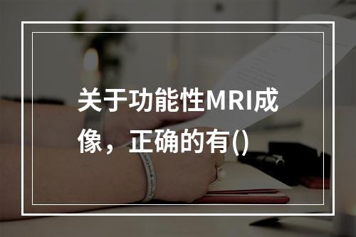 关于功能性MRI成像，正确的有()