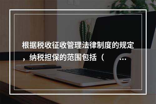 根据税收征收管理法律制度的规定，纳税担保的范围包括（　　）。