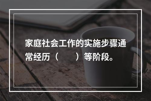 家庭社会工作的实施步骤通常经历（　　）等阶段。