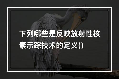 下列哪些是反映放射性核素示踪技术的定义()