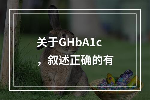 关于GHbA1c，叙述正确的有