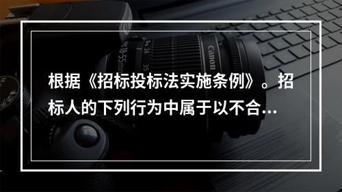 根据《招标投标法实施条例》。招标人的下列行为中属于以不合理条