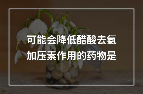 可能会降低醋酸去氨加压素作用的药物是