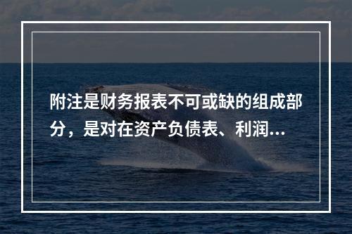 附注是财务报表不可或缺的组成部分，是对在资产负债表、利润表、