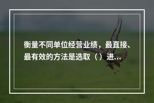 衡量不同单位经营业绩，最直接、最有效的方法是选取（ ）进行计