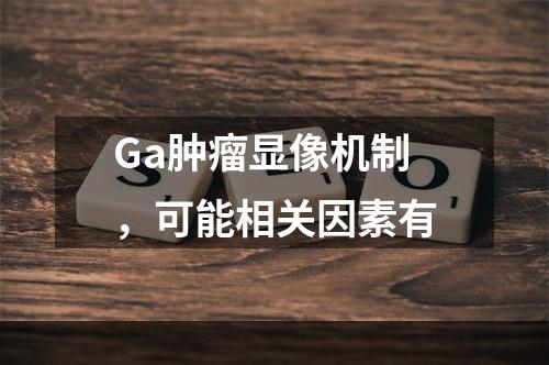 Ga肿瘤显像机制，可能相关因素有