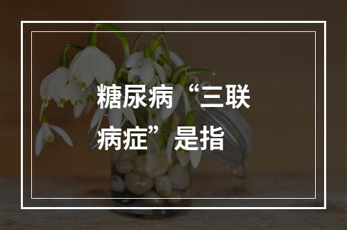 糖尿病“三联病症”是指