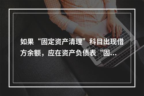 如果“固定资产清理”科目出现借方余额，应在资产负债表“固定资