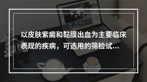 以皮肤紫癜和黏膜出血为主要临床表现的疾病，可选用的筛检试验是