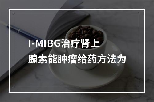 I-MIBG治疗肾上腺素能肿瘤给药方法为