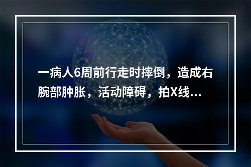 一病人6周前行走时摔倒，造成右腕部肿胀，活动障碍，拍X线片证