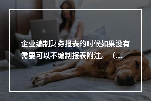 企业编制财务报表的时候如果没有需要可以不编制报表附注。（　）