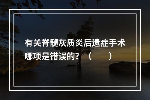 有关脊髓灰质炎后遗症手术哪项是错误的？（　　）