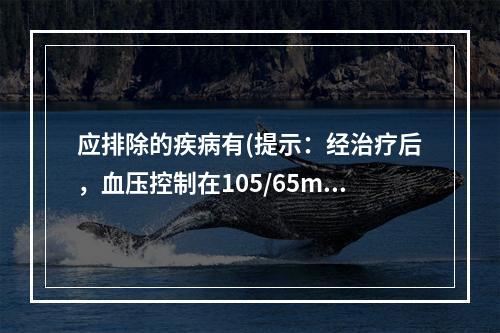 应排除的疾病有(提示：经治疗后，血压控制在105/65mmH