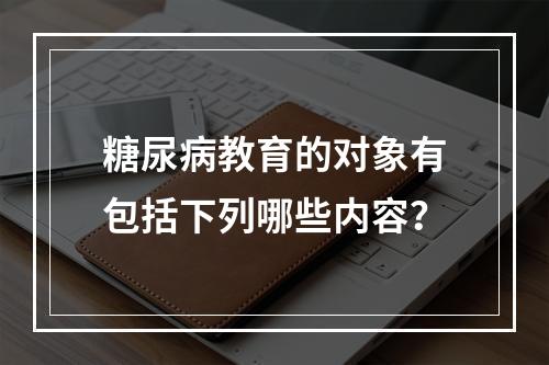 糖尿病教育的对象有包括下列哪些内容？