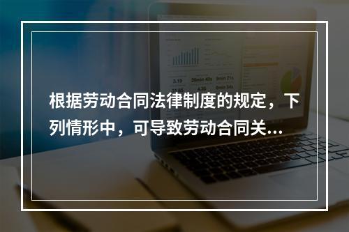 根据劳动合同法律制度的规定，下列情形中，可导致劳动合同关系终