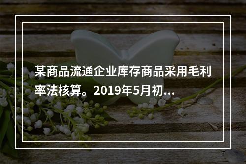 某商品流通企业库存商品采用毛利率法核算。2019年5月初，W