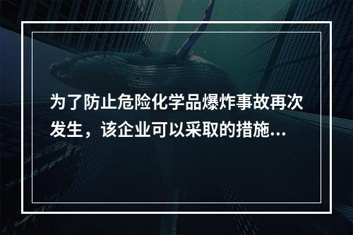 为了防止危险化学品爆炸事故再次发生，该企业可以采取的措施有（