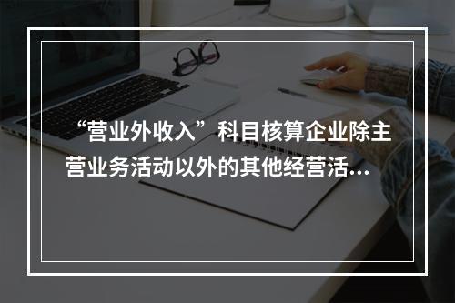 “营业外收入”科目核算企业除主营业务活动以外的其他经营活动实