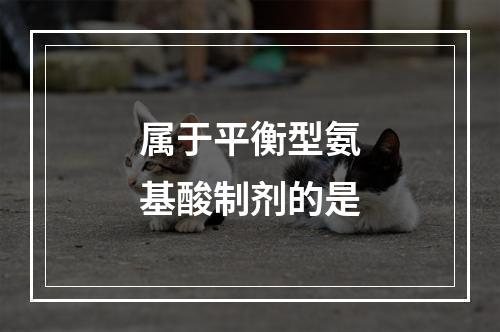 属于平衡型氨基酸制剂的是