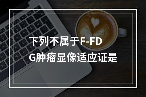 下列不属于F-FDG肿瘤显像适应证是