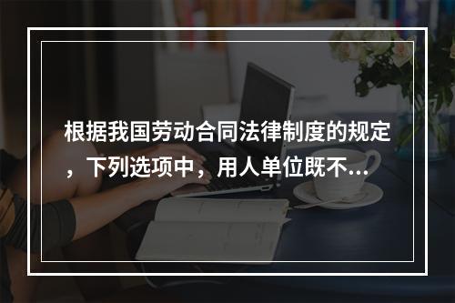 根据我国劳动合同法律制度的规定，下列选项中，用人单位既不得适