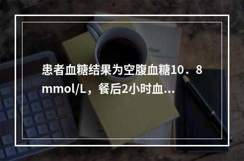 患者血糖结果为空腹血糖10．8mmol/L，餐后2小时血糖为