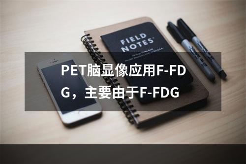 PET脑显像应用F-FDG，主要由于F-FDG