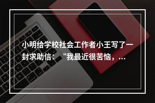 小明给学校社会工作者小王写了一封求助信：“我最近很苦恼，妈妈