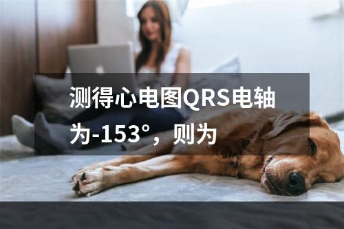 测得心电图QRS电轴为-153°，则为