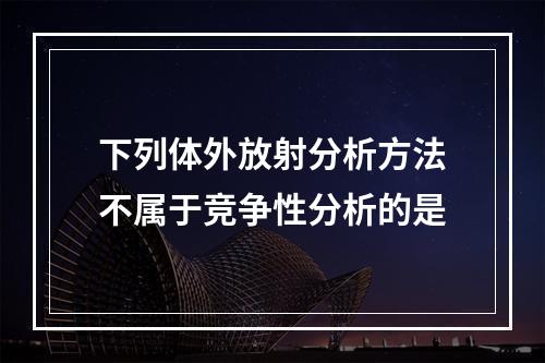 下列体外放射分析方法不属于竞争性分析的是