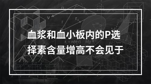 血浆和血小板内的P选择素含量增高不会见于