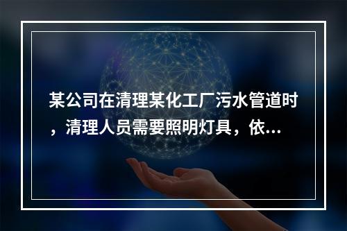 某公司在清理某化工厂污水管道时，清理人员需要照明灯具，依据《