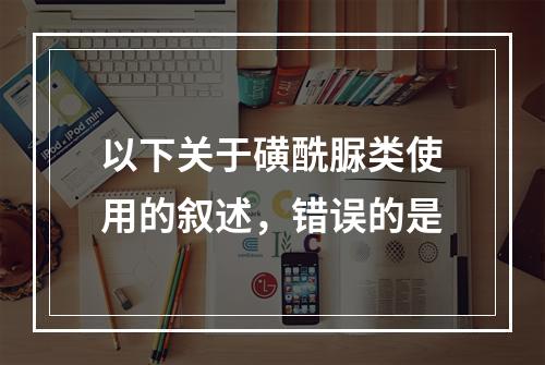 以下关于磺酰脲类使用的叙述，错误的是