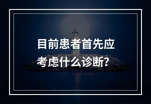 目前患者首先应考虑什么诊断？