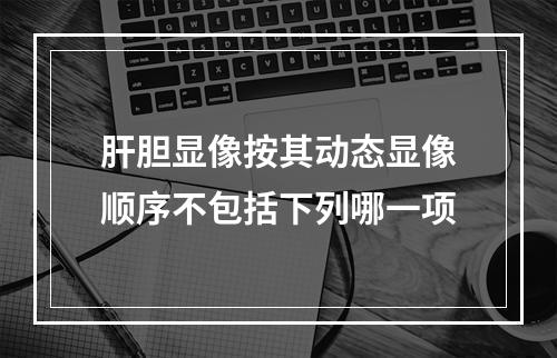 肝胆显像按其动态显像顺序不包括下列哪一项