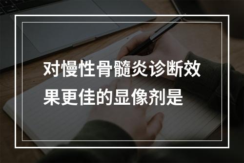 对慢性骨髓炎诊断效果更佳的显像剂是