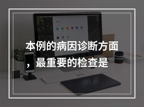 本例的病因诊断方面，最重要的检查是