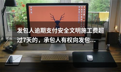 发包人逾期支付安全文明施工费超过7天的，承包人有权向发包人发