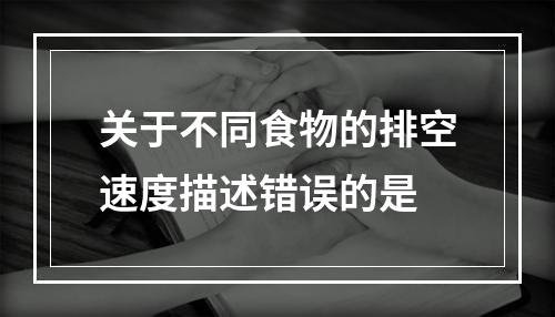 关于不同食物的排空速度描述错误的是