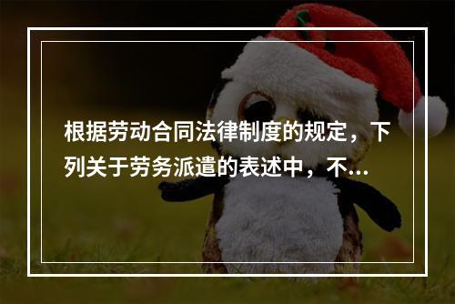 根据劳动合同法律制度的规定，下列关于劳务派遣的表述中，不正确