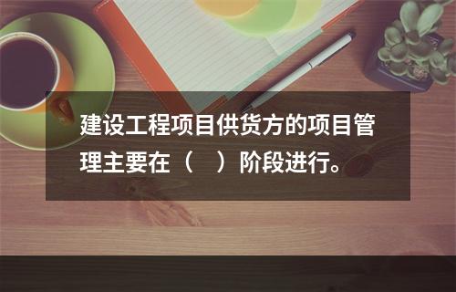 建设工程项目供货方的项目管理主要在（　）阶段进行。