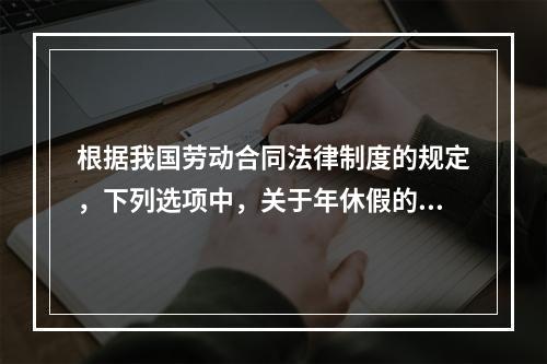 根据我国劳动合同法律制度的规定，下列选项中，关于年休假的表述